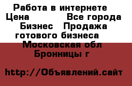 Работа в интернете › Цена ­ 1 000 - Все города Бизнес » Продажа готового бизнеса   . Московская обл.,Бронницы г.